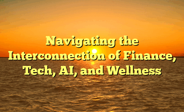 Navigating the Interconnection of Finance, Tech, AI, and Wellness