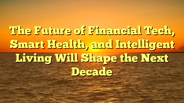 The Future of Financial Tech, Smart Health, and Intelligent Living Will Shape the Next Decade
