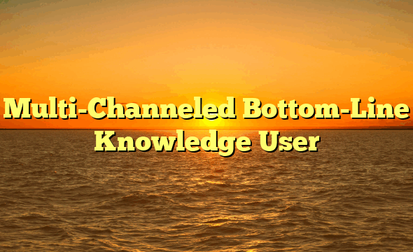 Multi-Channeled Bottom-Line Knowledge User