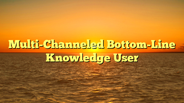 Multi-Channeled Bottom-Line Knowledge User
