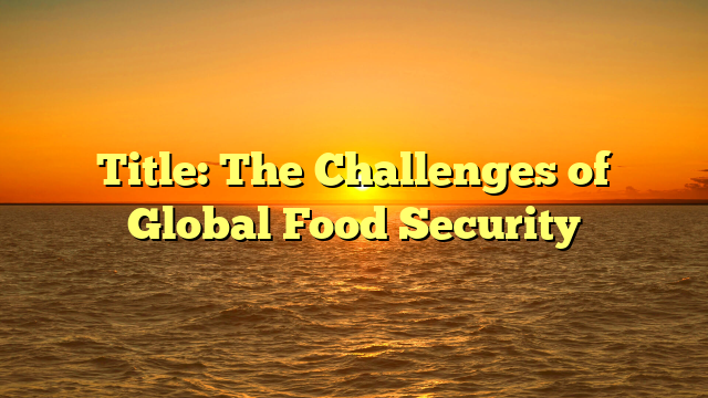 Title: The Challenges of Global Food Security