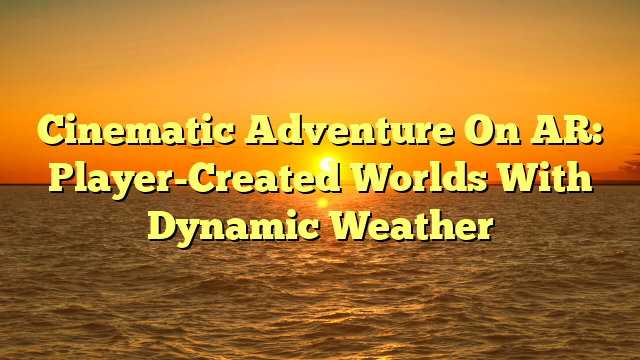 Cinematic Adventure On AR: Player-Created Worlds With Dynamic Weather