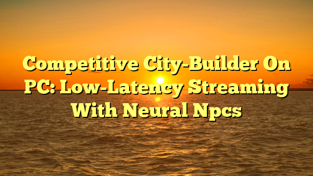 Competitive City-Builder On PC: Low-Latency Streaming With Neural Npcs