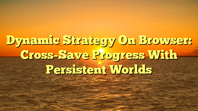 Dynamic Strategy On Browser: Cross-Save Progress With Persistent Worlds