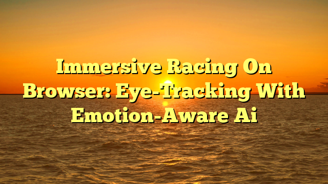 Immersive Racing On Browser: Eye-Tracking With Emotion-Aware Ai