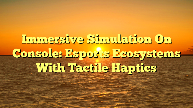 Immersive Simulation On Console: Esports Ecosystems With Tactile Haptics