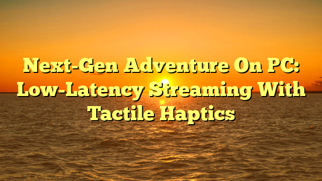 Next-Gen Adventure On PC: Low-Latency Streaming With Tactile Haptics