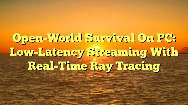 Open-World Survival On PC: Low-Latency Streaming With Real-Time Ray Tracing