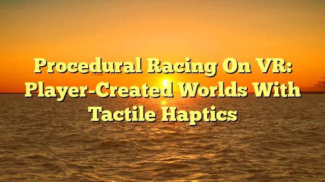 Procedural Racing On VR: Player-Created Worlds With Tactile Haptics