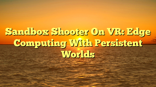 Sandbox Shooter On VR: Edge Computing With Persistent Worlds