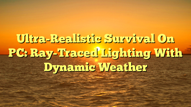 Ultra-Realistic Survival On PC: Ray-Traced Lighting With Dynamic Weather