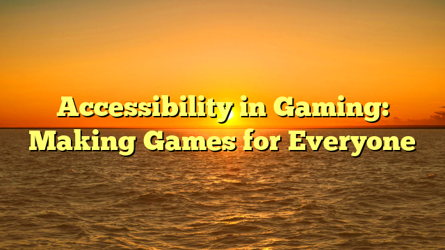 Accessibility in Gaming: Making Games for Everyone