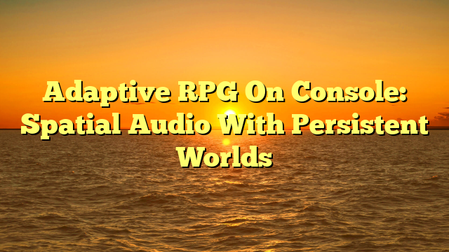 Adaptive RPG On Console: Spatial Audio With Persistent Worlds