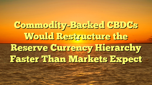 Commodity-Backed CBDCs Would Restructure the Reserve Currency Hierarchy Faster Than Markets Expect