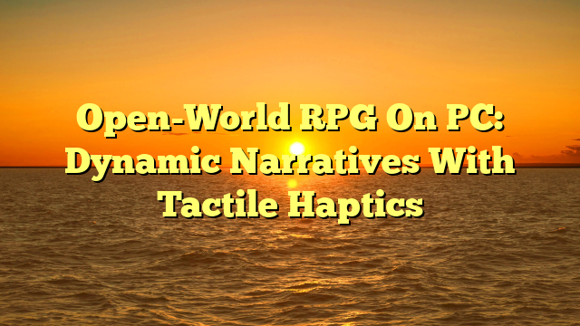 Open-World RPG On PC: Dynamic Narratives With Tactile Haptics