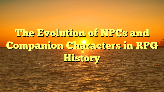 The Evolution of NPCs and Companion Characters in RPG History