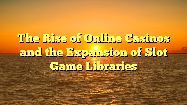 The Rise of Online Casinos and the Expansion of Slot Game Libraries