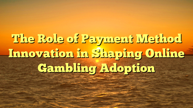 The Role of Payment Method Innovation in Shaping Online Gambling Adoption