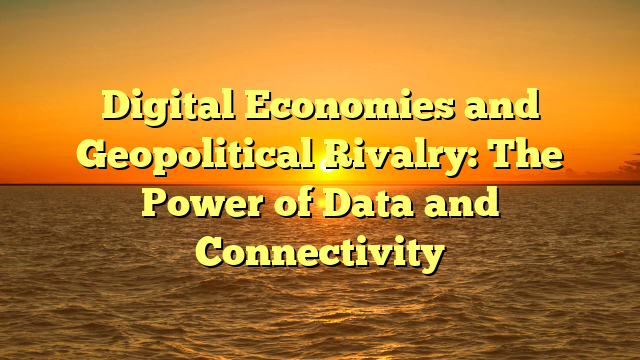 Digital Economies and Geopolitical Rivalry: The Power of Data and Connectivity