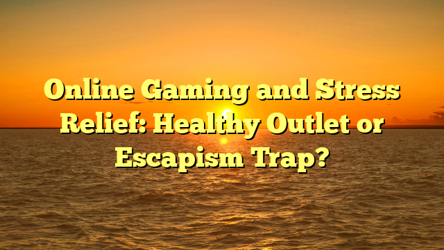 Online Gaming and Stress Relief: Healthy Outlet or Escapism Trap?