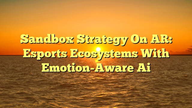 Sandbox Strategy On AR: Esports Ecosystems With Emotion-Aware Ai