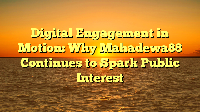 Digital Engagement in Motion: Why Mahadewa88 Continues to Spark Public Interest