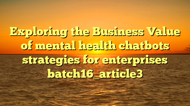 Exploring the Business Value of mental health chatbots strategies for enterprises batch16_article3