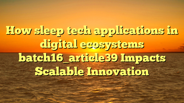 How sleep tech applications in digital ecosystems batch16_article39 Impacts Scalable Innovation
