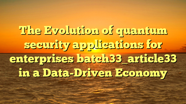 The Evolution of quantum security applications for enterprises batch33_article33 in a Data-Driven Economy