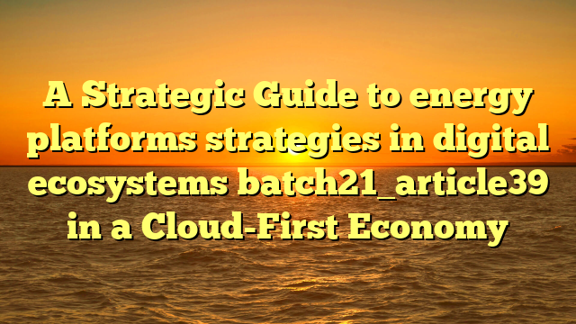 A Strategic Guide to energy platforms strategies in digital ecosystems batch21_article39 in a Cloud-First Economy