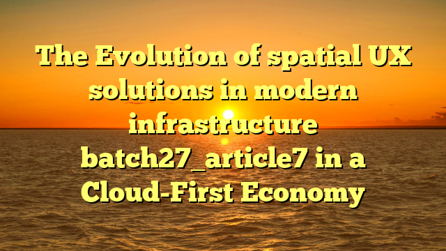 The Evolution of spatial UX solutions in modern infrastructure batch27_article7 in a Cloud-First Economy
