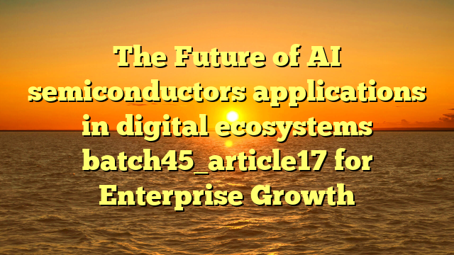 The Future of AI semiconductors applications in digital ecosystems batch45_article17 for Enterprise Growth
