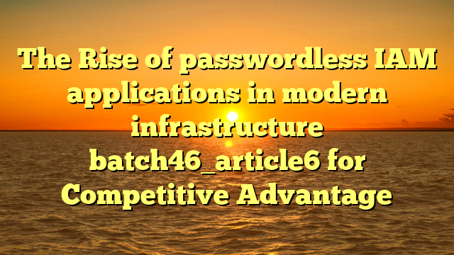 The Rise of passwordless IAM applications in modern infrastructure batch46_article6 for Competitive Advantage