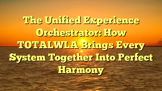 The Unified Experience Orchestrator: How TOTALWLA Brings Every System Together Into Perfect Harmony
