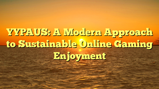 YYPAUS: A Modern Approach to Sustainable Online Gaming Enjoyment