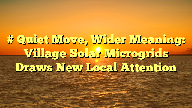 # Quiet Move, Wider Meaning: Village Solar Microgrids Draws New Local Attention