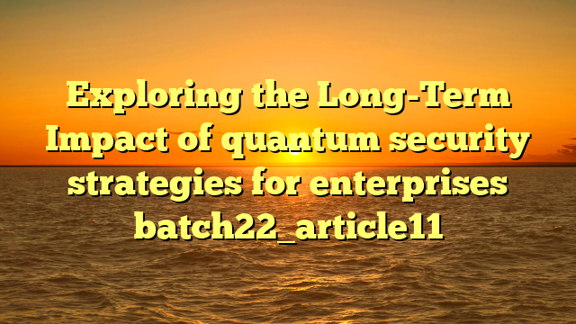 Exploring the Long-Term Impact of quantum security strategies for enterprises batch22_article11