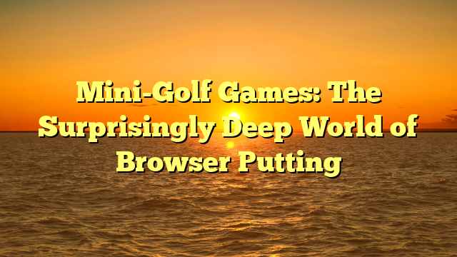 Mini-Golf Games: The Surprisingly Deep World of Browser Putting