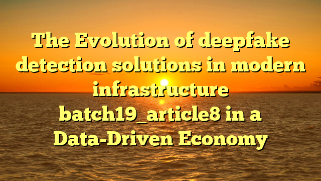 The Evolution of deepfake detection solutions in modern infrastructure batch19_article8 in a Data-Driven Economy