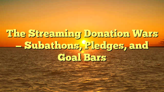 The Streaming Donation Wars — Subathons, Pledges, and Goal Bars