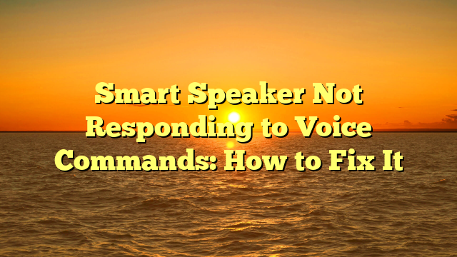 Smart Speaker Not Responding to Voice Commands: How to Fix It