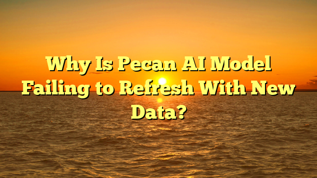 Why Is Pecan AI Model Failing to Refresh With New Data?