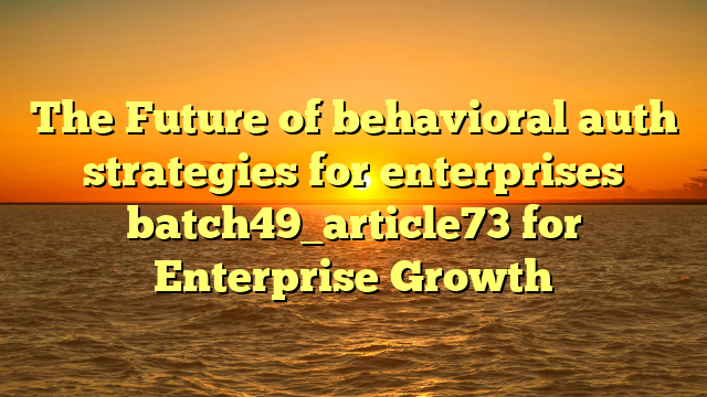 The Future of behavioral auth strategies for enterprises batch49_article73 for Enterprise Growth