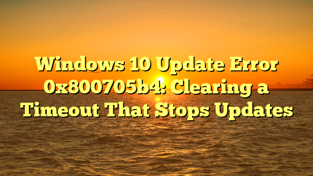 Windows 10 Update Error 0x800705b4: Clearing a Timeout That Stops Updates